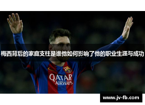 梅西背后的家庭支柱是谁他如何影响了他的职业生涯与成功 梅西背后的家庭支柱是谁他如何影响了他的职业生涯与成功
