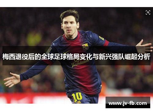 梅西退役后的全球足球格局变化与新兴强队崛起分析