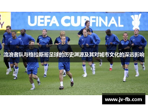 流浪者队与格拉斯哥足球的历史渊源及其对城市文化的深远影响