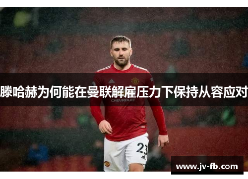 滕哈赫为何能在曼联解雇压力下保持从容应对