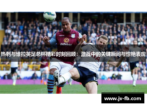 热刺与维拉英足总杯精彩时刻回顾：激战中的关键瞬间与惊艳表现