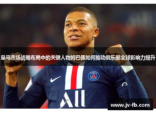 皇马市场战略布局中的关键人物姆巴佩如何推动俱乐部全球影响力提升