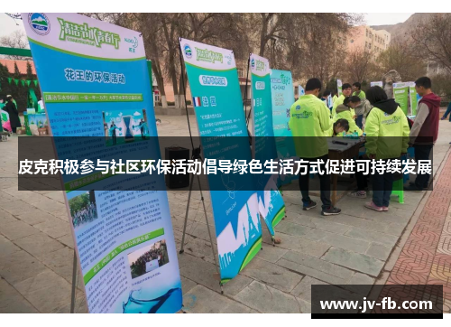 皮克积极参与社区环保活动倡导绿色生活方式促进可持续发展 皮克积极参与社区环保活动倡导绿色生活方式促进可持续发展