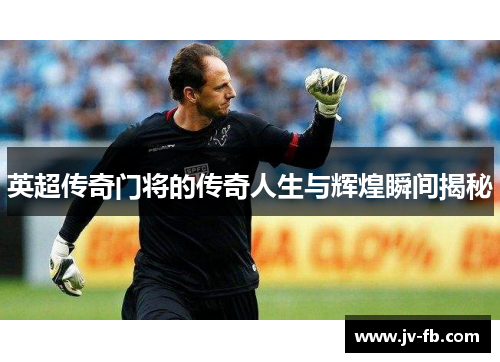 英超传奇门将的传奇人生与辉煌瞬间揭秘