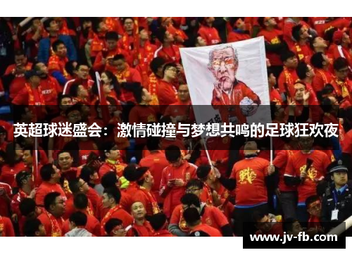 英超球迷盛会：激情碰撞与梦想共鸣的足球狂欢夜