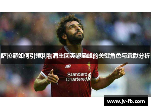 萨拉赫如何引领利物浦重回英超巅峰的关键角色与贡献分析
