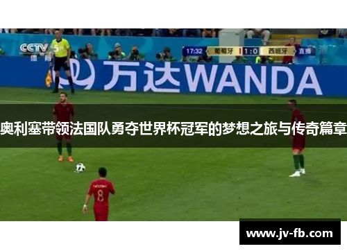 奥利塞带领法国队勇夺世界杯冠军的梦想之旅与传奇篇章 奥利塞带领法国队勇夺世界杯冠军的梦想之旅与传奇篇章