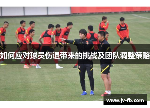 如何应对球员伤退带来的挑战及团队调整策略 如何应对球员伤退带来的挑战及团队调整策略