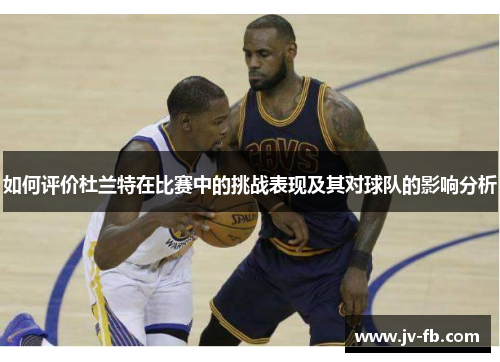 如何评价杜兰特在比赛中的挑战表现及其对球队的影响分析 如何评价杜兰特在比赛中的挑战表现及其对球队的影响分析