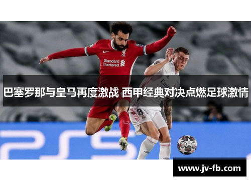 巴塞罗那与皇马再度激战 西甲经典对决点燃足球激情 巴塞罗那与皇马再度激战 西甲经典对决点燃足球激情