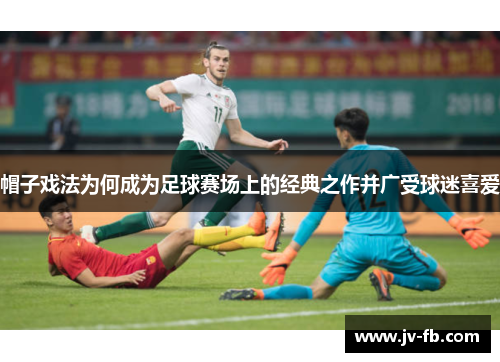 帽子戏法为何成为足球赛场上的经典之作并广受球迷喜爱