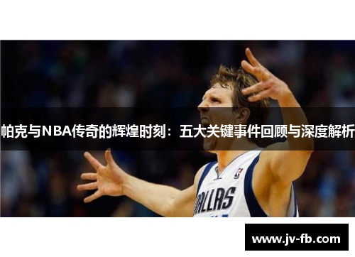 帕克与NBA传奇的辉煌时刻：五大关键事件回顾与深度解析