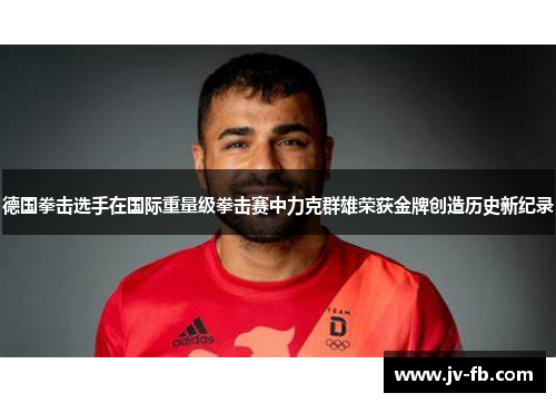 德国拳击选手在国际重量级拳击赛中力克群雄荣获金牌创造历史新纪录