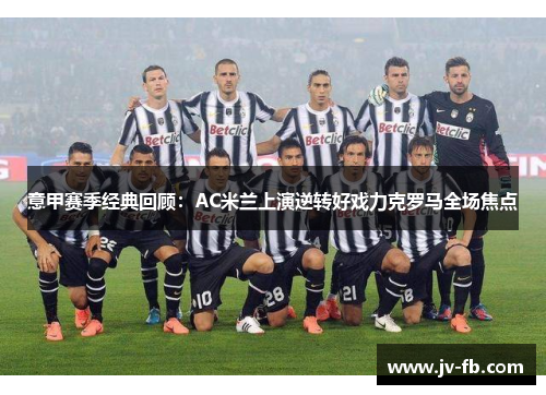 意甲赛季经典回顾:AC米兰上演逆转好戏力克罗马全场焦点 意甲赛季经典回顾:AC米兰上演逆转好戏力克罗马全场焦点