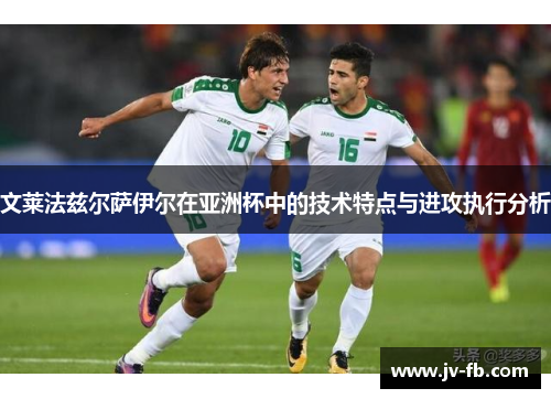 文莱法兹尔萨伊尔在亚洲杯中的技术特点与进攻执行分析 文莱法兹尔萨伊尔在亚洲杯中的技术特点与进攻执行分析