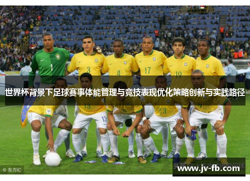 世界杯背景下足球赛事体能管理与竞技表现优化策略创新与实践路径 世界杯背景下足球赛事体能管理与竞技表现优化策略创新与实践路径