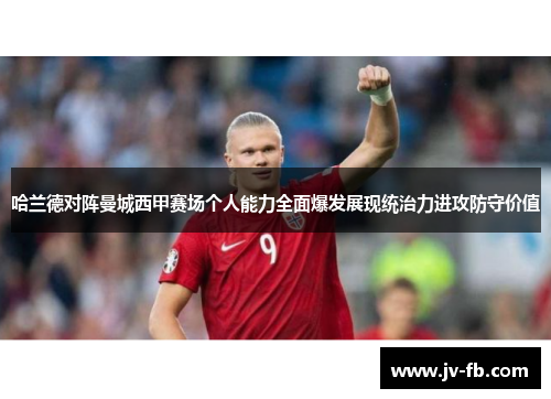 哈兰德对阵曼城西甲赛场个人能力全面爆发展现统治力进攻防守价值 哈兰德对阵曼城西甲赛场个人能力全面爆发展现统治力进攻防守价值