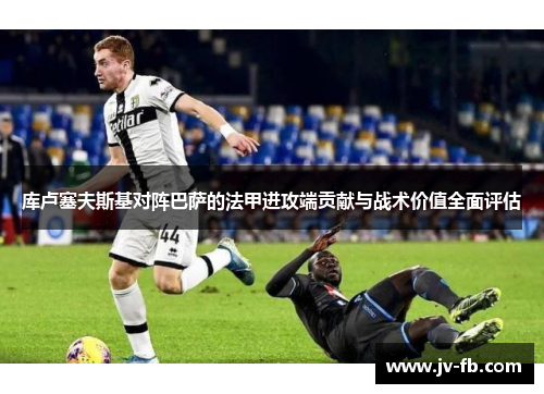 库卢塞夫斯基对阵巴萨的法甲进攻端贡献与战术价值全面评估