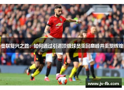 曼联复兴之路：如何通过引进顶级球员重回巅峰并重塑辉煌