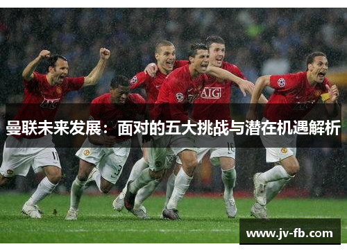 曼联未来发展:面对的五大挑战与潜在机遇解析 曼联未来发展:面对的五大挑战与潜在机遇解析