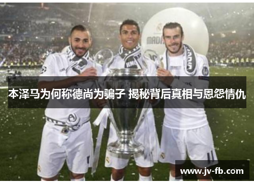 本泽马为何称德尚为骗子 揭秘背后真相与恩怨情仇