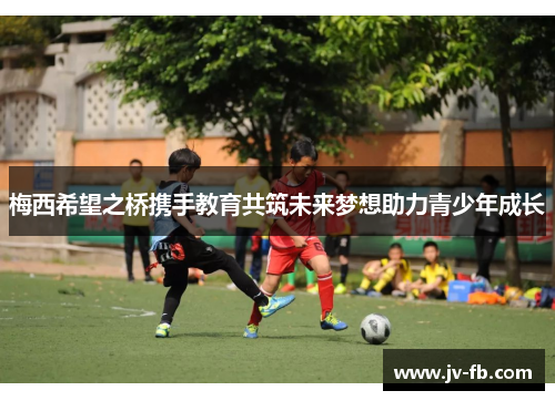 梅西希望之桥携手教育共筑未来梦想助力青少年成长