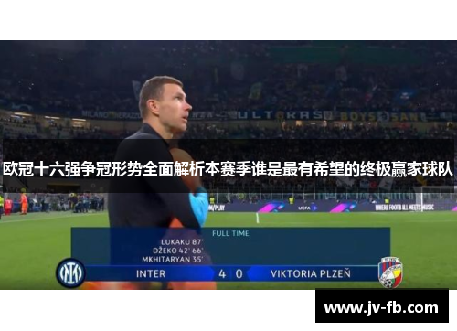 欧冠十六强争冠形势全面解析本赛季谁是最有希望的终极赢家球队