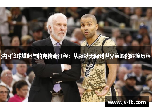 法国篮球崛起与帕克传奇征程：从默默无闻到世界巅峰的辉煌历程
