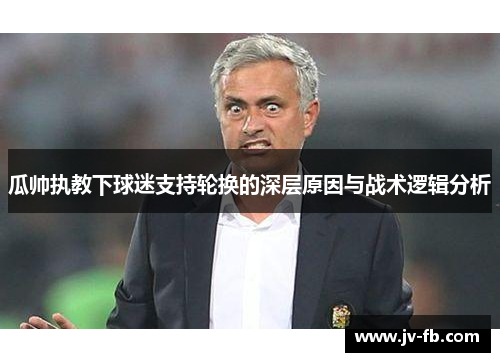 瓜帅执教下球迷支持轮换的深层原因与战术逻辑分析