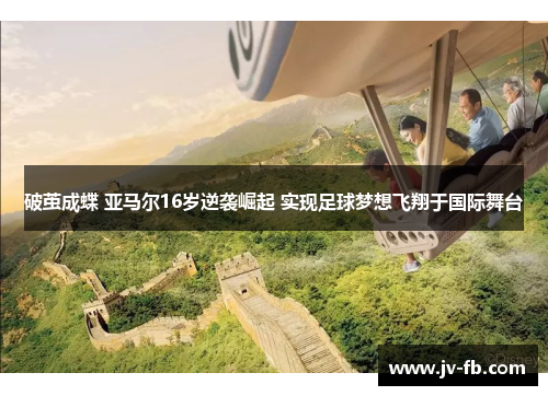 破茧成蝶 亚马尔16岁逆袭崛起 实现足球梦想飞翔于国际舞台