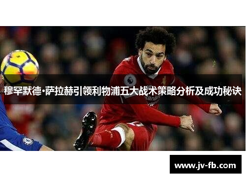 穆罕默德·萨拉赫引领利物浦五大战术策略分析及成功秘诀