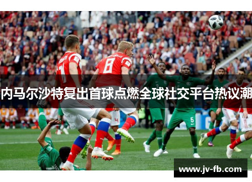 内马尔沙特复出首球点燃全球社交平台热议潮