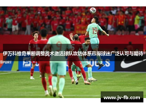 伊万科维奇果断调整战术激活球队攻防体系赢得球迷广泛认可与期待