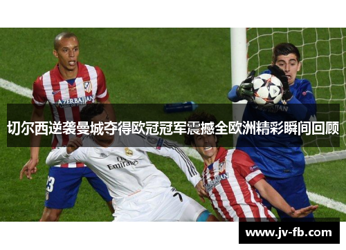 切尔西逆袭曼城夺得欧冠冠军震撼全欧洲精彩瞬间回顾