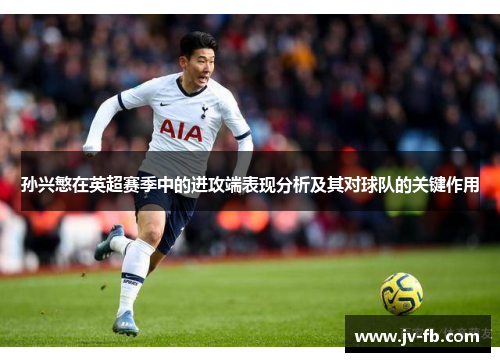孙兴慜在英超赛季中的进攻端表现分析及其对球队的关键作用