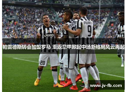 帕雷德斯转会加盟罗马 重返意甲掀起中场新格局风云再起