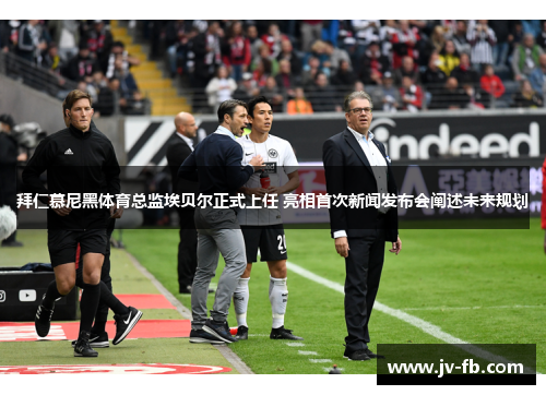 拜仁慕尼黑体育总监埃贝尔正式上任 亮相首次新闻发布会阐述未来规划