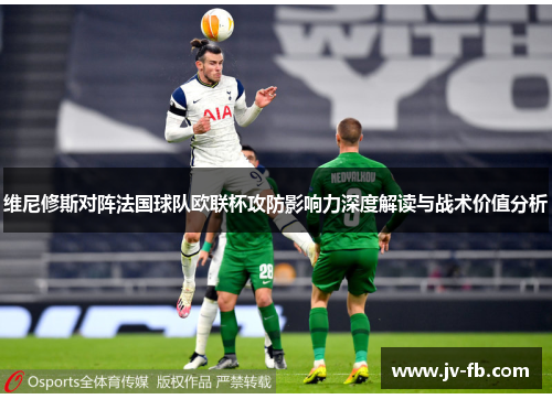 维尼修斯对阵法国球队欧联杯攻防影响力深度解读与战术价值分析