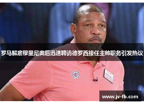 罗马解雇穆里尼奥后迅速聘请德罗西接任主帅职务引发热议