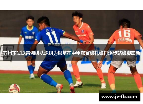 苏州东吴以青训梯队深耕为根基在中甲联赛稳扎稳打逐步站稳脚跟新