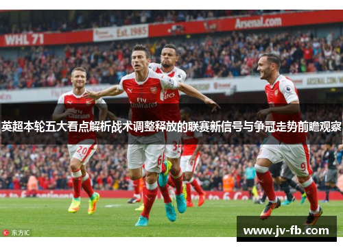 英超本轮五大看点解析战术调整释放的联赛新信号与争冠走势前瞻观察