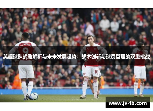 英超球队战略解析与未来发展趋势：战术创新与球员管理的双重挑战