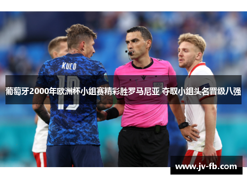 葡萄牙2000年欧洲杯小组赛精彩胜罗马尼亚 夺取小组头名晋级八强