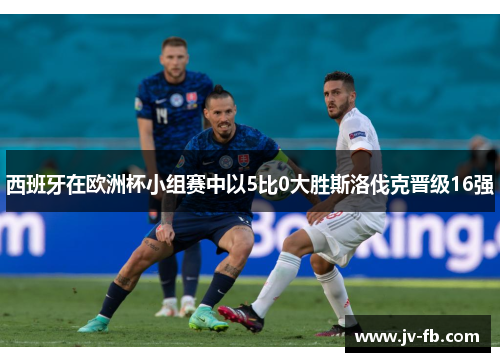 西班牙在欧洲杯小组赛中以5比0大胜斯洛伐克晋级16强