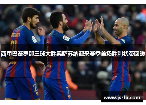 西甲巴塞罗那三球大胜奥萨苏纳迎来赛季首场胜利状态回暖
