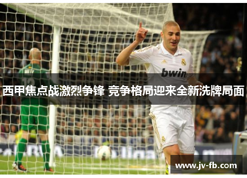 西甲焦点战激烈争锋 竞争格局迎来全新洗牌局面