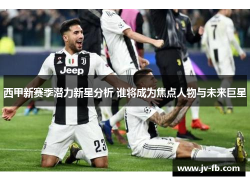 西甲新赛季潜力新星分析 谁将成为焦点人物与未来巨星