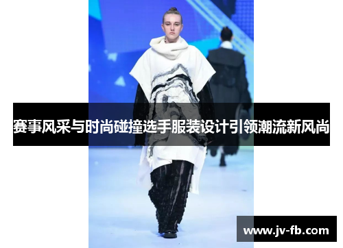 赛事风采与时尚碰撞选手服装设计引领潮流新风尚