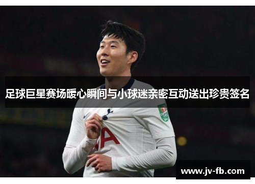 足球巨星赛场暖心瞬间与小球迷亲密互动送出珍贵签名