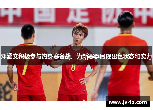 邓涵文积极参与热身赛备战，为新赛季展现出色状态和实力